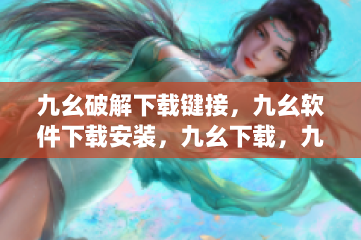 九幺破解下载键接，九幺软件下载安装，九幺下载，九幺免费版下载安装，九幺免费版网站nba----JjjKBuTXAH8U