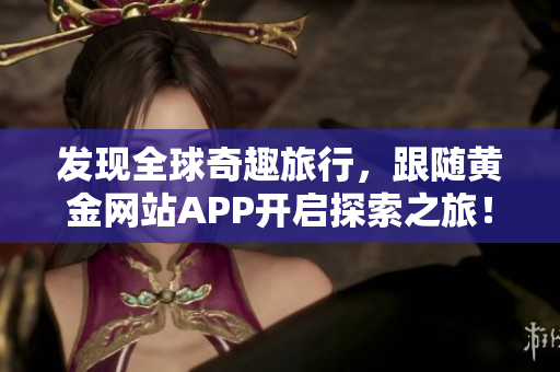 发现全球奇趣旅行，跟随黄金网站APP开启探索之旅！