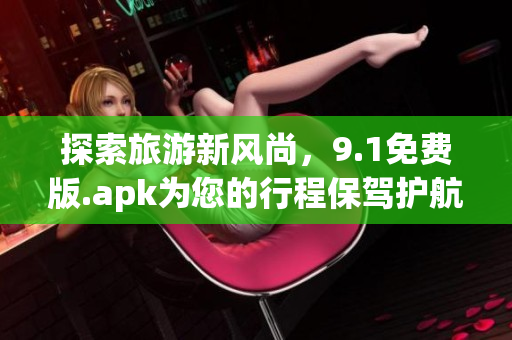 探索旅游新风尚，9.1免费版.apk为您的行程保驾护航