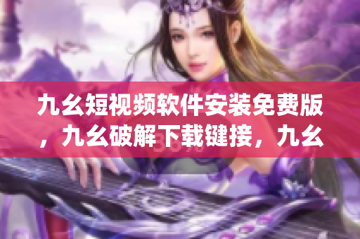 九幺短视频软件安装免费版，九幺破解下载键接，九幺软件下载安装，九幺下载，九幺免费版下载安装----KABHYyRHG4wt