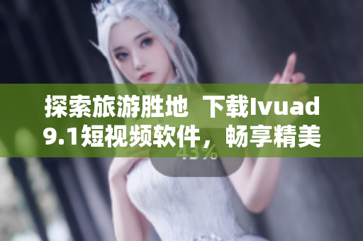 探索旅游胜地  下载Ivuad9.1短视频软件，畅享精美旅行视频