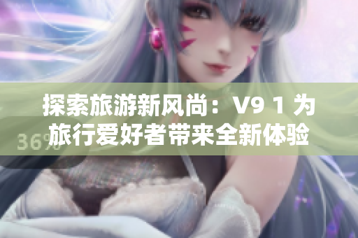 探索旅游新风尚：V9 1 为旅行爱好者带来全新体验