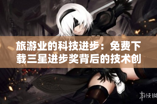 旅游业的科技进步：免费下载三星进步奖背后的技术创新之旅