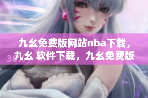 九幺免费版网站nba下载，九幺 软件下载，九幺免费版下载，九幺短视频软件安装免费版，九幺破解下载键接----CHAKoJy6Yq8D