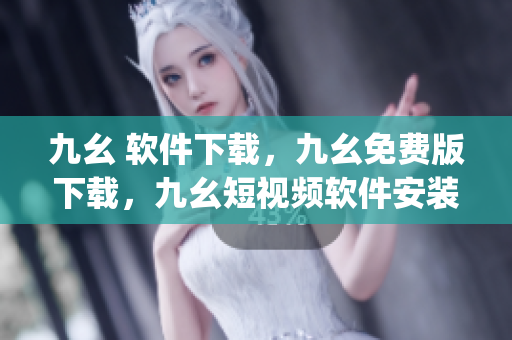 九幺 软件下载，九幺免费版下载，九幺短视频软件安装免费版，九幺破解下载键接，九幺软件下载安装----mJKwhJSYk74E