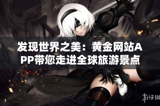 发现世界之美：黄金网站APP带您走进全球旅游景点