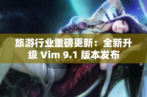 旅游行业重磅更新：全新升级 Vim 9.1 版本发布