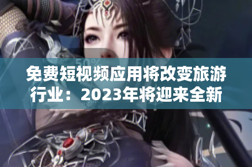 免费短视频应用将改变旅游行业：2023年将迎来全新体验
