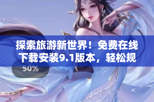 探索旅游新世界！免费在线下载安装9.1版本，轻松规划行程