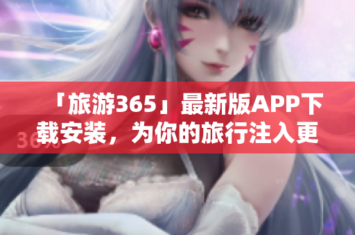 「旅游365」最新版APP下载安装，为你的旅行注入更多乐趣！