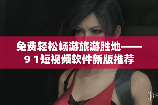免费轻松畅游旅游胜地——9 1短视频软件新版推荐