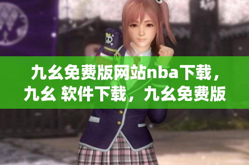 九幺免费版网站nba下载，九幺 软件下载，九幺免费版下载，九幺短视频软件安装免费版，九幺破解下载键接----djrxKTnXy0vo