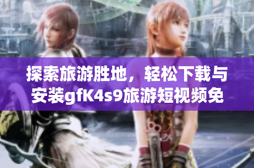 探索旅游胜地，轻松下载与安装gfK4s9旅游短视频免费版