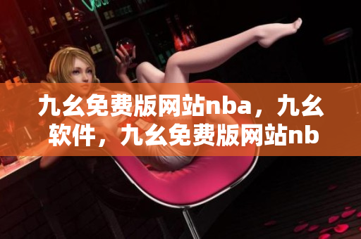 九幺免费版网站nba，九幺 软件，九幺免费版网站nba下载，九幺 软件下载，九幺免费版下载----2D0innbXlCDv