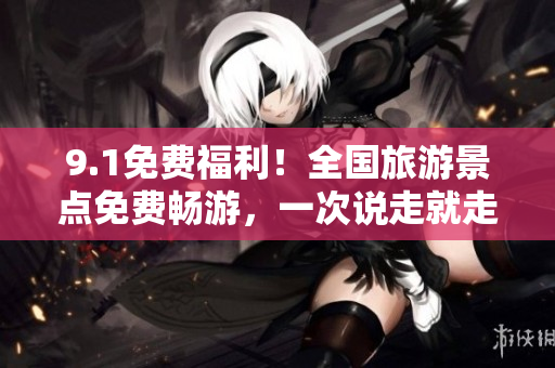 9.1免费福利！全国旅游景点免费畅游，一次说走就走的旅行