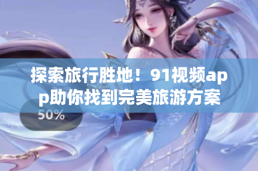 探索旅行胜地！91视频app助你找到完美旅游方案