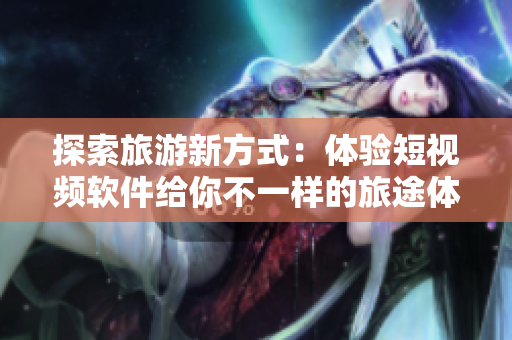 探索旅游新方式：体验短视频软件给你不一样的旅途体验