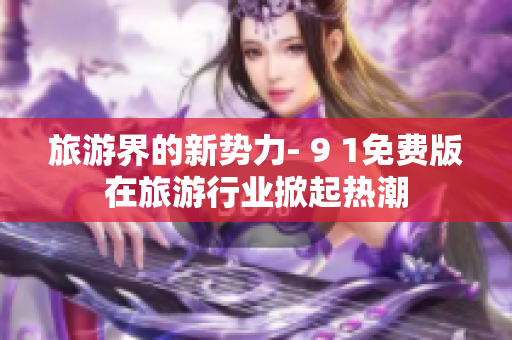 旅游界的新势力- 9 1免费版在旅游行业掀起热潮