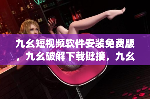 九幺短视频软件安装免费版，九幺破解下载键接，九幺软件下载安装，九幺下载，九幺免费版下载安装----SoR6q3e3CX4B