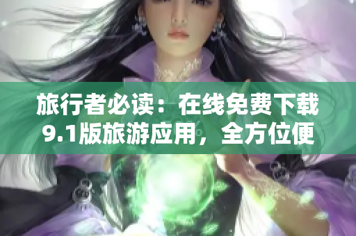 旅行者必读：在线免费下载9.1版旅游应用，全方位便捷规划您的行程