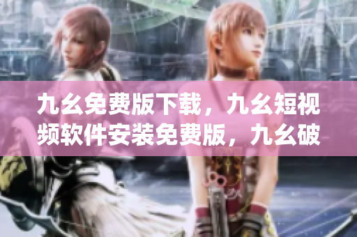 九幺免费版下载，九幺短视频软件安装免费版，九幺破解下载键接，九幺软件下载安装，九幺下载----mOmyfHST0nsu