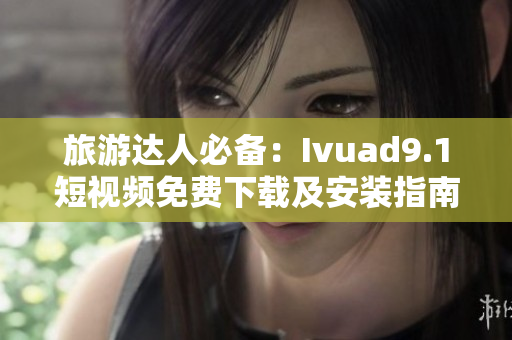 旅游达人必备：Ivuad9.1短视频免费下载及安装指南