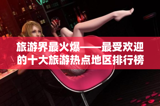 旅游界最火爆——最受欢迎的十大旅游热点地区排行榜