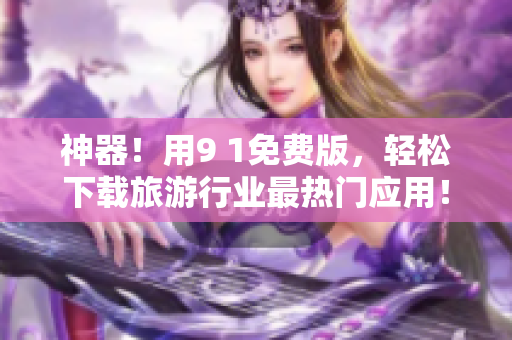 神器！用9 1免费版，轻松下载旅游行业最热门应用！