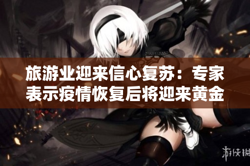 旅游业迎来信心复苏：专家表示疫情恢复后将迎来黄金时期