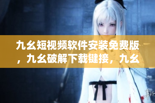 九幺短视频软件安装免费版，九幺破解下载键接，九幺软件下载安装，九幺下载，九幺免费版下载安装----WMZyB1v1S2b1