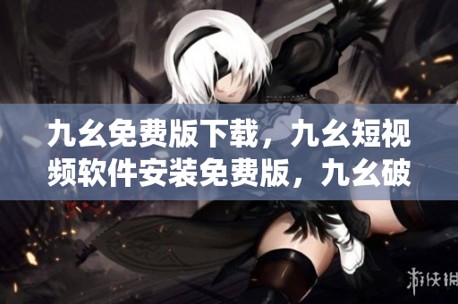 九幺免费版下载，九幺短视频软件安装免费版，九幺破解下载键接，九幺软件下载安装，九幺下载----QT8FQxJsEcYJ