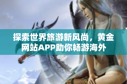探索世界旅游新风尚，黄金网站APP助你畅游海外