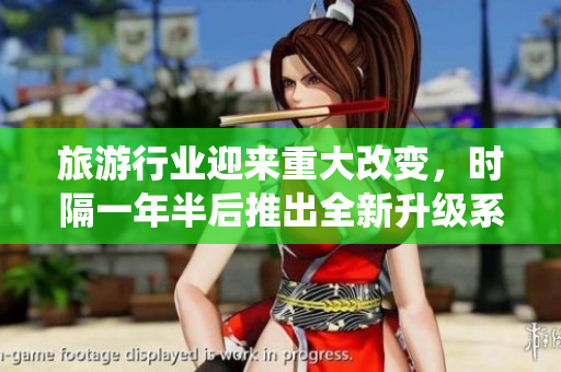 旅游行业迎来重大改变，时隔一年半后推出全新升级系统