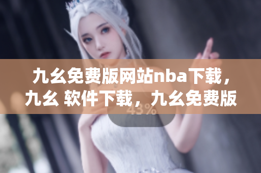 九幺免费版网站nba下载，九幺 软件下载，九幺免费版下载，九幺短视频软件安装免费版，九幺破解下载键接----gq5bxBaiizny
