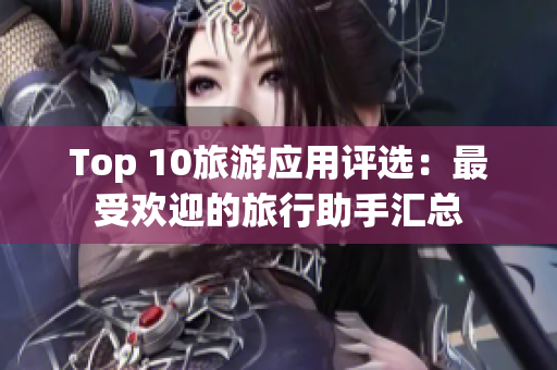 Top 10旅游应用评选：最受欢迎的旅行助手汇总