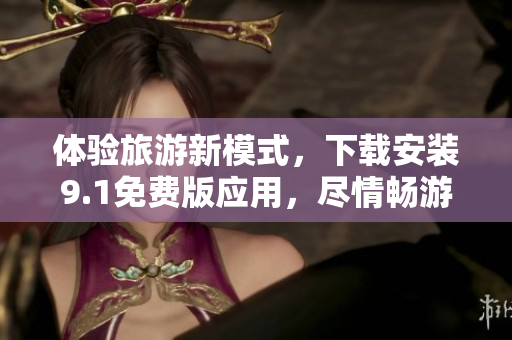 体验旅游新模式，下载安装9.1免费版应用，尽情畅游