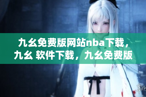 九幺免费版网站nba下载，九幺 软件下载，九幺免费版下载，九幺短视频软件安装免费版，九幺破解下载键接----flNhjyXkPaBI