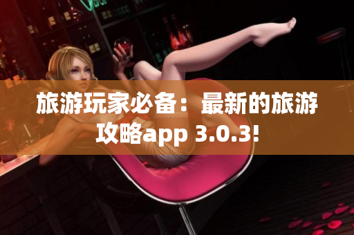 旅游玩家必备：最新的旅游攻略app 3.0.3!