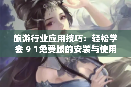 旅游行业应用技巧：轻松学会 9 1免费版的安装与使用