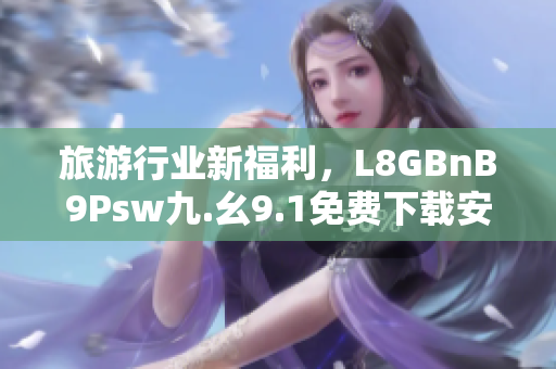 旅游行业新福利，L8GBnB9Psw九.幺9.1免费下载安装！