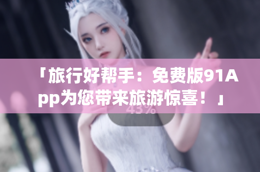 「旅行好帮手：免费版91App为您带来旅游惊喜！」
