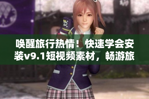 唤醒旅行热情！快速学会安装v9.1短视频素材，畅游旅游科技最前沿