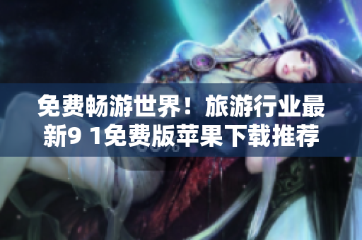 免费畅游世界！旅游行业最新9 1免费版苹果下载推荐