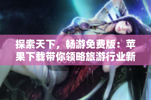 探索天下，畅游免费版：苹果下载带你领略旅游行业新风景