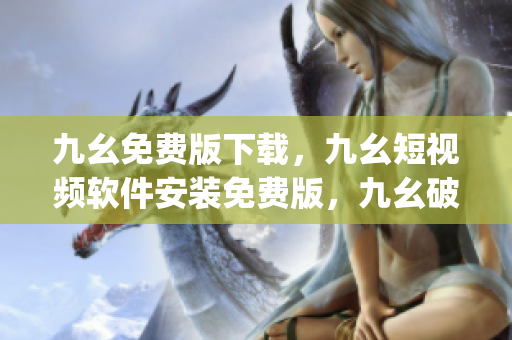 九幺免费版下载，九幺短视频软件安装免费版，九幺破解下载键接，九幺软件下载安装，九幺下载----0Cgq9D4AglcE