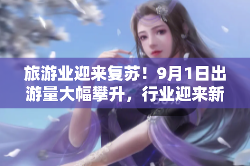 旅游业迎来复苏！9月1日出游量大幅攀升，行业迎来新希望