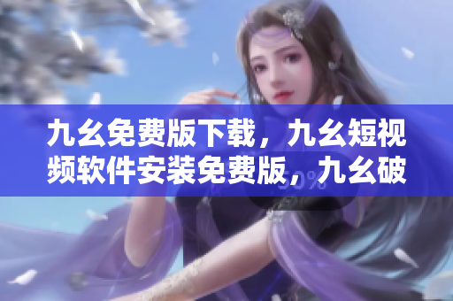 九幺免费版下载，九幺短视频软件安装免费版，九幺破解下载键接，九幺软件下载安装，九幺下载----EIfsu6ZSRxLz