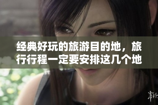 经典好玩的旅游目的地，旅行行程一定要安排这几个地方