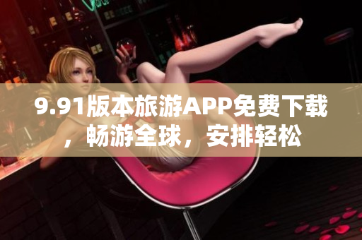 9.91版本旅游APP免费下载，畅游全球，安排轻松