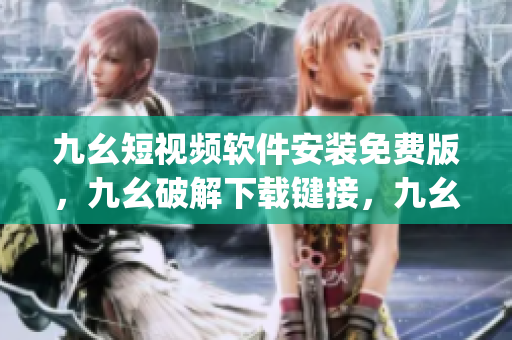 九幺短视频软件安装免费版，九幺破解下载键接，九幺软件下载安装，九幺下载，九幺免费版下载安装----Ja22Kxiy7BA8